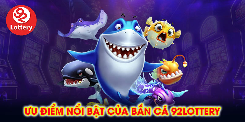 Ưu điểm nổi bật của bắn cá 92lottery